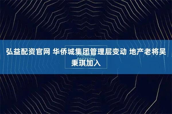弘益配资官网 华侨城集团管理层变动 地产老将吴秉琪加入
