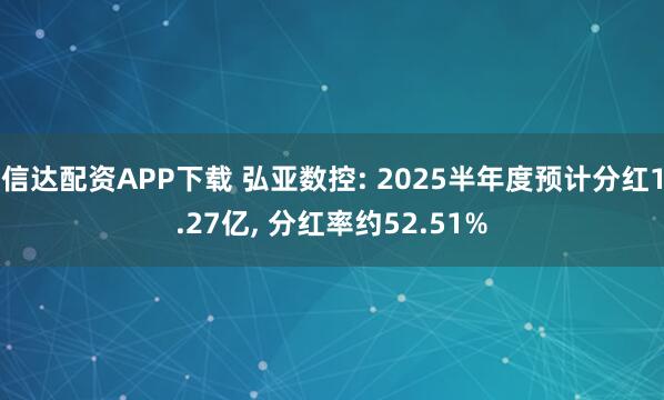 信达配资APP下载 弘亚数控: 2025半年度预计分红1.27亿, 分红率约52.51%