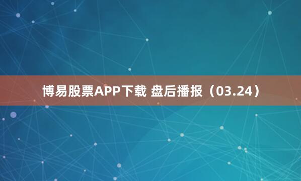 博易股票APP下载 盘后播报（03.24）