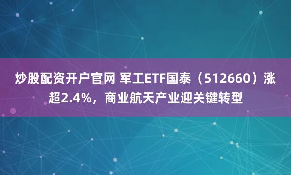 炒股配资开户官网 军工ETF国泰（512660）涨超2.4%，商业航天产业迎关键转型