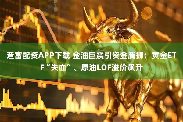 造富配资APP下载 金油巨震引资金腾挪：黄金ETF“失血”、原油LOF溢价飙升